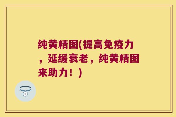 纯黄精图(提高力，延缓，纯黄精图来助力！)