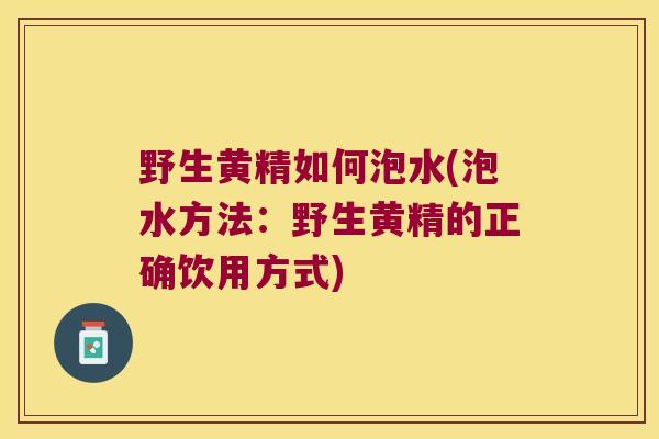 野生黄精如何泡水(泡水方法:野生黄精的正确饮用方式) 野生黄精如何泡水(泡水方法:野生黄精的正确饮用方式)