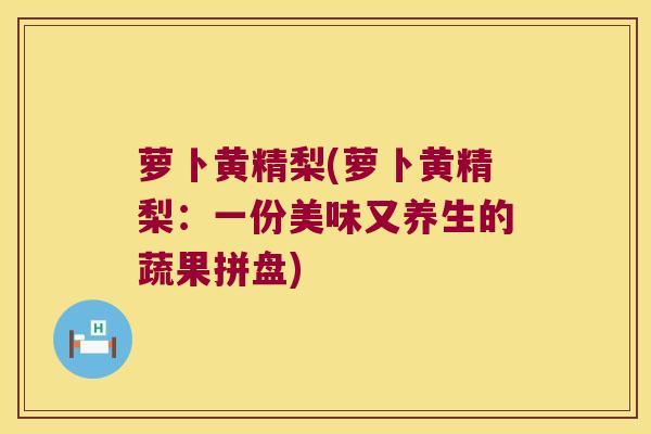 萝卜黄精梨(萝卜黄精梨：一份美味又养生的蔬果拼盘)