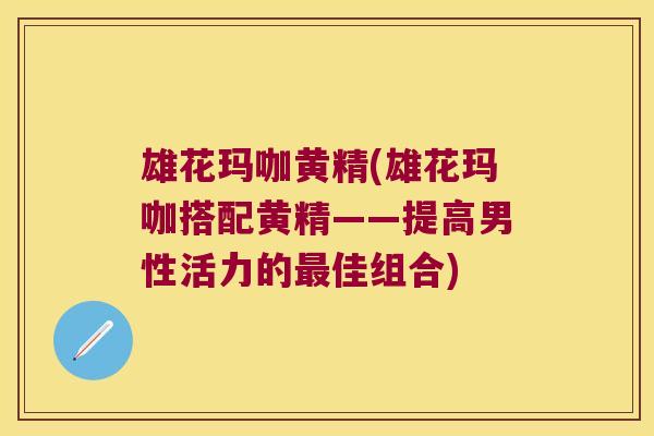 雄花玛咖黄精(雄花玛咖搭配黄精——提高男性活力的佳组合)