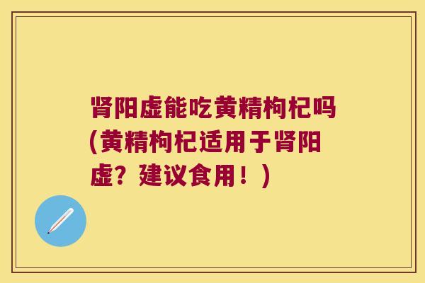 阳虚能吃黄精枸杞吗(黄精枸杞适用于阳虚？建议食用！)