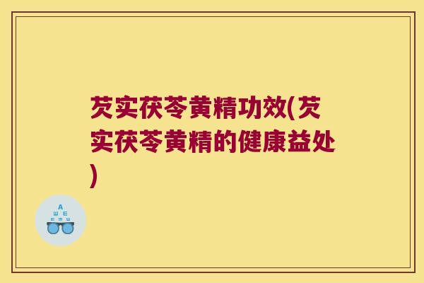 芡实茯苓黄精功效(芡实茯苓黄精的健康益处) 芡实茯苓黄精功效(芡实茯苓黄精的健康益处)