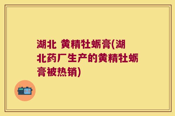 湖北 黄精牡蛎膏(湖北药厂生产的黄精牡蛎膏被热销) 湖北 黄精牡蛎膏(湖北药厂生产的黄精牡蛎膏被热销)