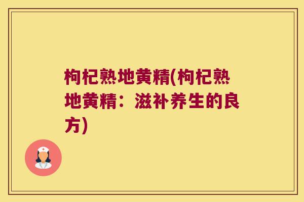 枸杞熟地黄精(枸杞熟地黄精:滋补养生的良方) 枸杞熟地黄精(枸杞熟地黄精:滋补养生的良方)