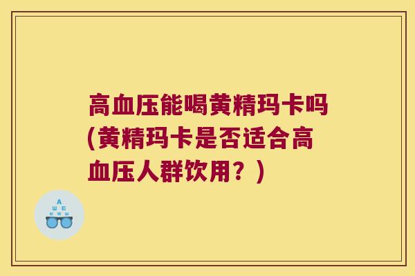 高能喝黄精玛卡吗(黄精玛卡是否适合高人群饮用？)