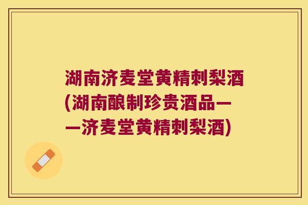 湖南济麦堂黄精刺梨酒(湖南酿制珍贵酒品——济麦堂黄精刺梨酒) 湖南济麦堂黄精刺梨酒(湖南酿制珍贵酒品——济麦堂黄精刺梨酒)