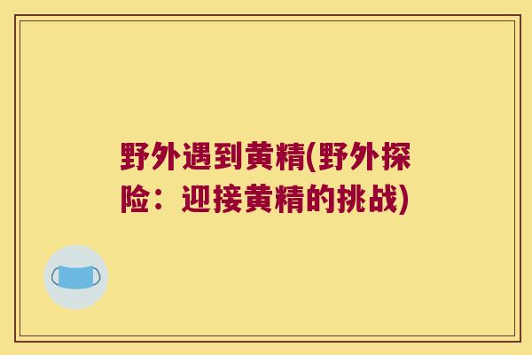 野外遇到黄精(野外探险:迎接黄精的挑战) 野外遇到黄精(野外探险:迎接黄精的挑战)