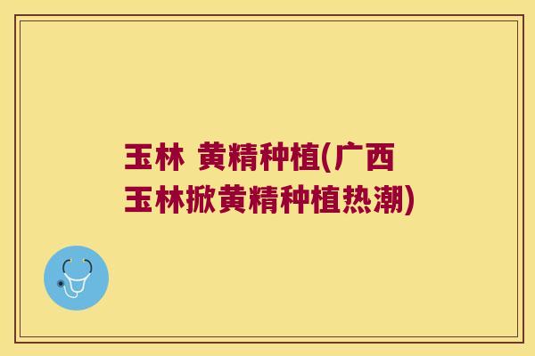玉林 黄精种植(广西玉林掀黄精种植热潮)