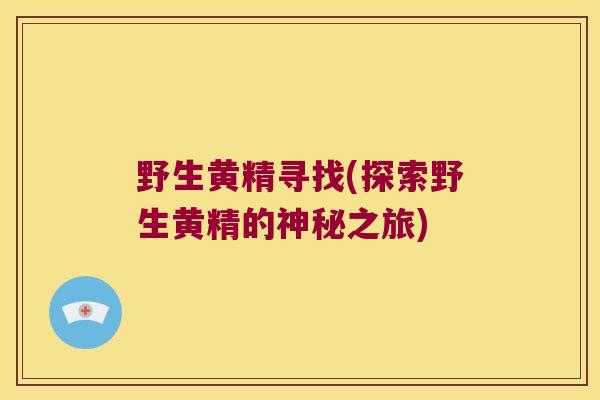 野生黄精寻找(探索野生黄精的神秘之旅) 野生黄精寻找(探索野生黄精的神秘之旅)