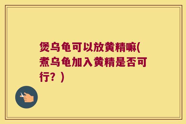 煲乌龟可以放黄精嘛(煮乌龟加入黄精是否可行？)