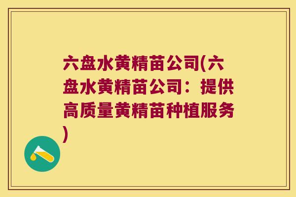 六盘水黄精苗公司(六盘水黄精苗公司:提供高质量黄精苗种植服务) 六盘水黄精苗公司(六盘水黄精苗公司:提供高质量黄精苗种植服务)