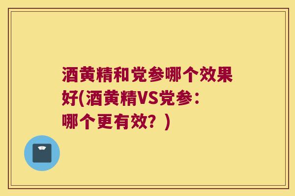 酒黄精和党参哪个效果好(酒黄精VS党参：哪个更有效？)