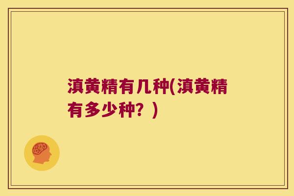 滇黄精有几种(滇黄精有多少种?) 滇黄精有几种(滇黄精有多少种?)
