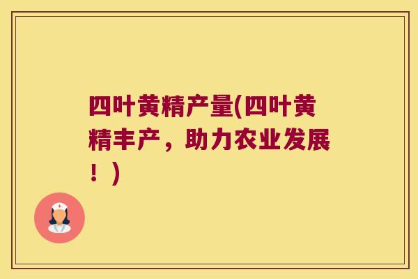 四叶黄精产量(四叶黄精丰产,助力农业发展!) 四叶黄精产量(四叶黄精丰产,助力农业发展!)