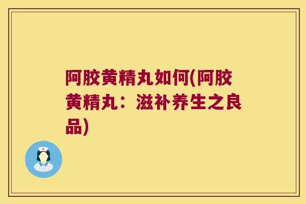 阿胶黄精丸如何(阿胶黄精丸：滋补养生之良品)
