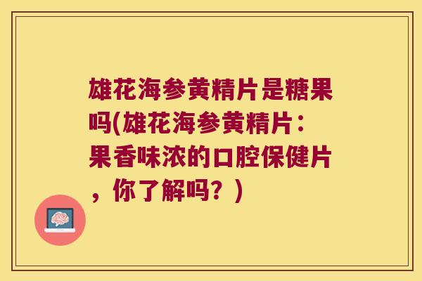 雄花海参黄精片是糖果吗(雄花海参黄精片:果香味浓的口腔保健片,你了解吗?) 雄花海参黄精片是糖果吗(雄花海参黄精片:果香味浓的口腔保健片,你了解吗?)