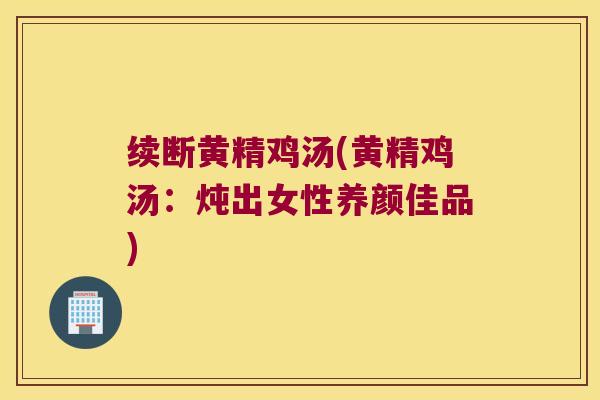 续断黄精鸡汤(黄精鸡汤:炖出女性养颜佳品) 续断黄精鸡汤(黄精鸡汤:炖出女性养颜佳品)