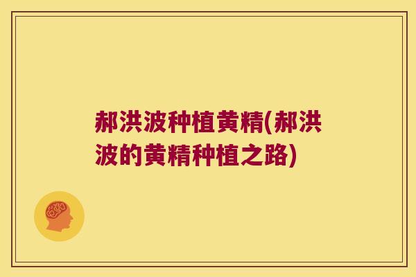 郝洪波种植黄精(郝洪波的黄精种植之路) 郝洪波种植黄精(郝洪波的黄精种植之路)