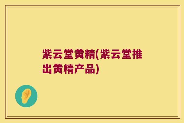 紫云堂黄精(紫云堂推出黄精产品) 紫云堂黄精(紫云堂推出黄精产品)