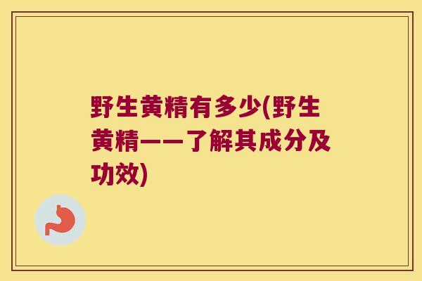 野生黄精有多少(野生黄精——了解其成分及功效) 野生黄精有多少(野生黄精——了解其成分及功效)
