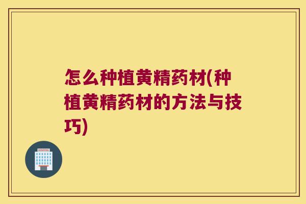 怎么种植黄精药材(种植黄精药材的方法与技巧)