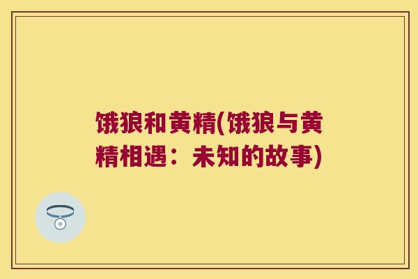 饿狼和黄精(饿狼与黄精相遇：未知的故事)