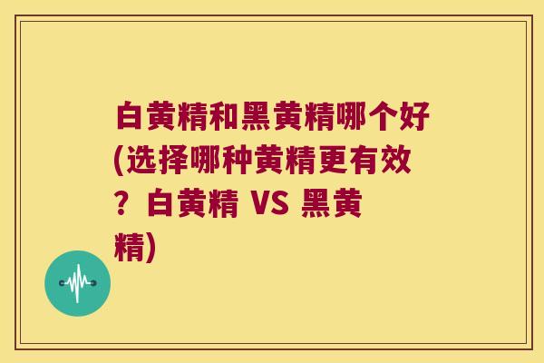 白黄精和黑黄精哪个好(选择哪种黄精更有效？白黄精 VS 黑黄精)