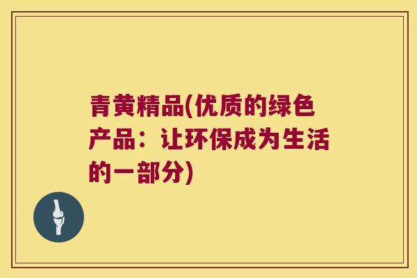 青黄精品(优质的绿色产品：让环保成为生活的一部分)