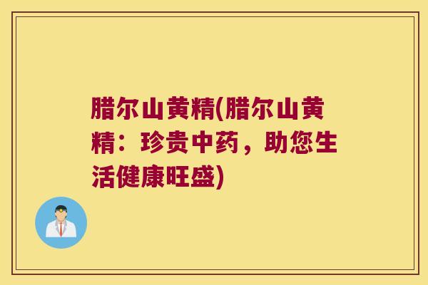 腊尔山黄精(腊尔山黄精:珍贵,助您生活健康旺盛) 腊尔山黄精(腊尔山黄精:珍贵,助您生活健康旺盛)