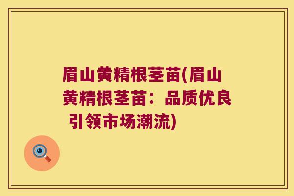 眉山黄精根茎苗(眉山黄精根茎苗：品质优良 引领市场潮流)