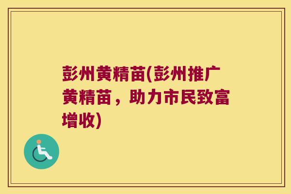 彭州黄精苗(彭州推广黄精苗，助力市民致富增收)