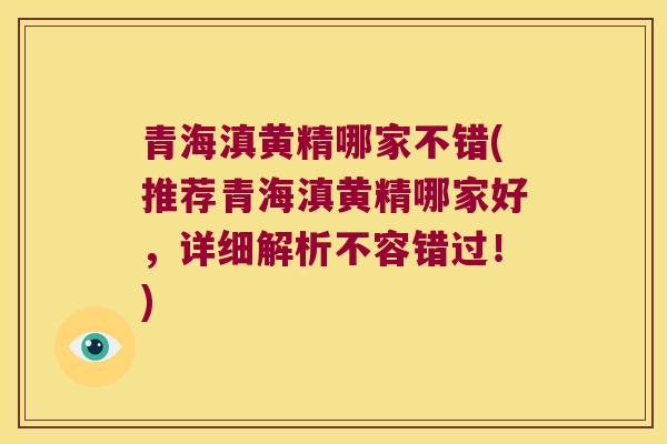 青海滇黄精哪家不错(推荐青海滇黄精哪家好，详细解析不容错过！)
