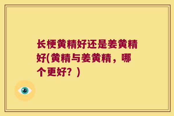 长梗黄精好还是姜黄精好(黄精与姜黄精,哪个更好?) 长梗黄精好还是姜黄精好(黄精与姜黄精,哪个更好?)