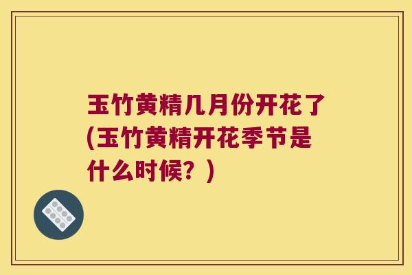 玉竹黄精几月份开花了(玉竹黄精开花季节是什么时候?) 玉竹黄精几月份开花了(玉竹黄精开花季节是什么时候?)