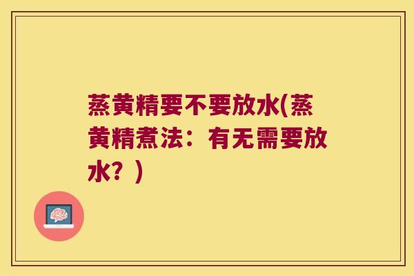 蒸黄精要不要放水(蒸黄精煮法:有无需要放水?) 蒸黄精要不要放水(蒸黄精煮法:有无需要放水?)