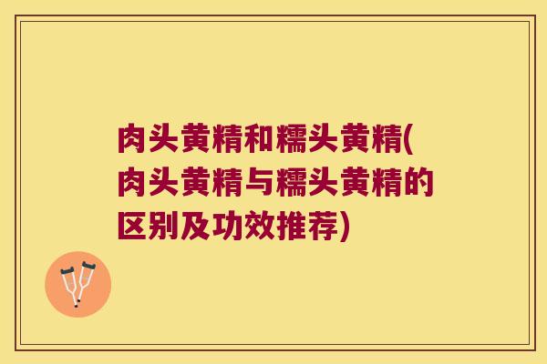肉头黄精和糯头黄精(肉头黄精与糯头黄精的区别及功效推荐) 肉头黄精和糯头黄精(肉头黄精与糯头黄精的区别及功效推荐)