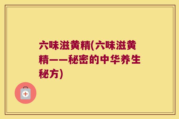 六味滋黄精(六味滋黄精——秘密的中华养生秘方)