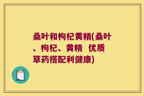 桑叶和枸杞黄精(桑叶、枸杞、黄精  优质草药搭配利健康)