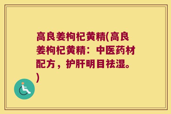 高良姜枸杞黄精(高良姜枸杞黄精:中医药材配方,明目祛湿。) 高良姜枸杞黄精(高良姜枸杞黄精:中医药材配方,明目祛湿。)