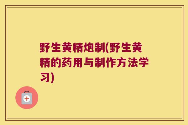野生黄精炮制(野生黄精的药用与制作方法学习) 野生黄精炮制(野生黄精的药用与制作方法学习)