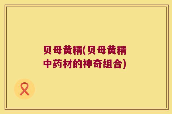 贝母黄精(贝母黄精 材的神奇组合)
