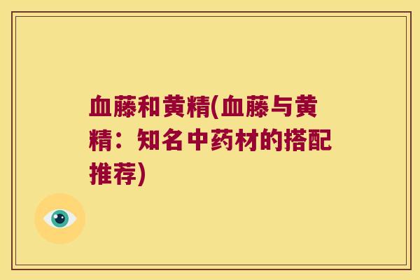 藤和黄精(藤与黄精：知名材的搭配推荐)
