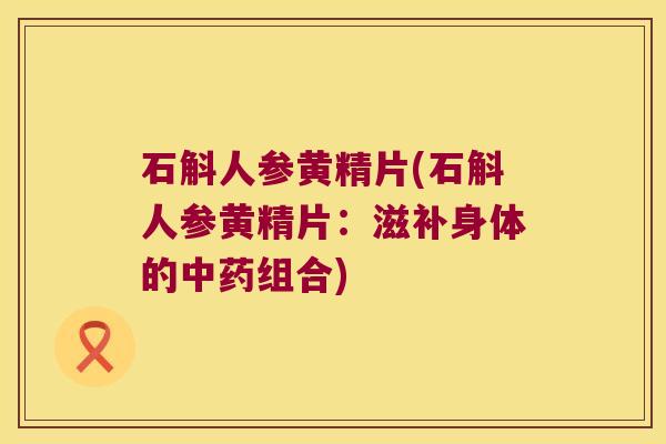 石斛人参黄精片(石斛人参黄精片:滋补身体的组合) 石斛人参黄精片(石斛人参黄精片:滋补身体的组合)