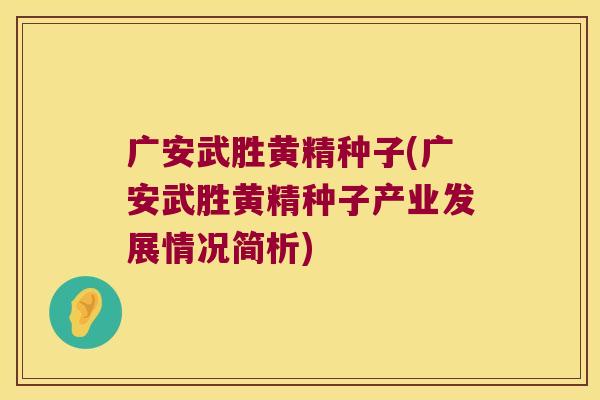 广安武胜黄精种子(广安武胜黄精种子产业发展情况简析)