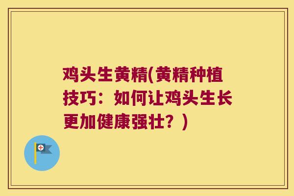 鸡头生黄精(黄精种植技巧：如何让鸡头生长更加健康强壮？)
