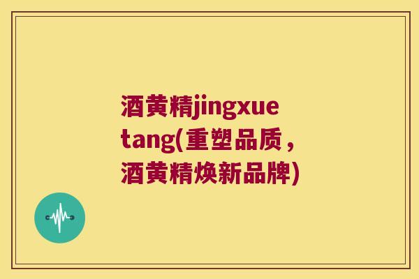 酒黄精jingxuetang(重塑品质，酒黄精焕新品牌)