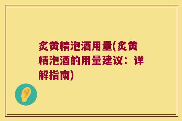 炙黄精泡酒用量(炙黄精泡酒的用量建议：详解指南)