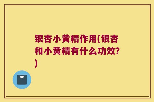 银杏小黄精作用(银杏和小黄精有什么功效？)