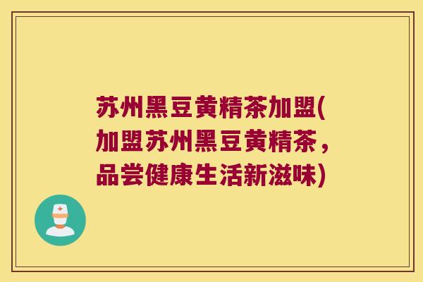 苏州黑豆黄精茶加盟(加盟苏州黑豆黄精茶，品尝健康生活新滋味)