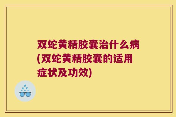 双蛇黄精胶囊什么(双蛇黄精胶囊的适用症状及功效) 双蛇黄精胶囊什么(双蛇黄精胶囊的适用症状及功效)